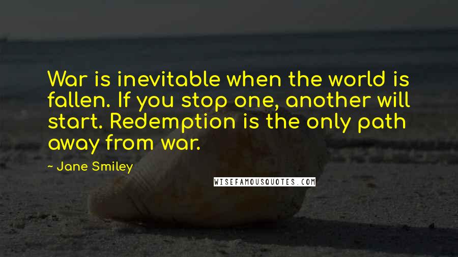 Jane Smiley Quotes: War is inevitable when the world is fallen. If you stop one, another will start. Redemption is the only path away from war.