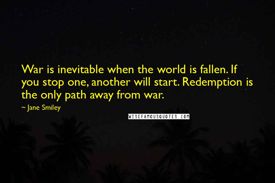 Jane Smiley Quotes: War is inevitable when the world is fallen. If you stop one, another will start. Redemption is the only path away from war.