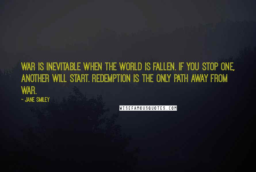 Jane Smiley Quotes: War is inevitable when the world is fallen. If you stop one, another will start. Redemption is the only path away from war.