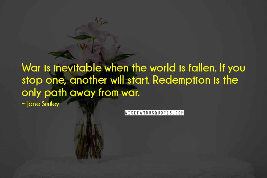 Jane Smiley Quotes: War is inevitable when the world is fallen. If you stop one, another will start. Redemption is the only path away from war.