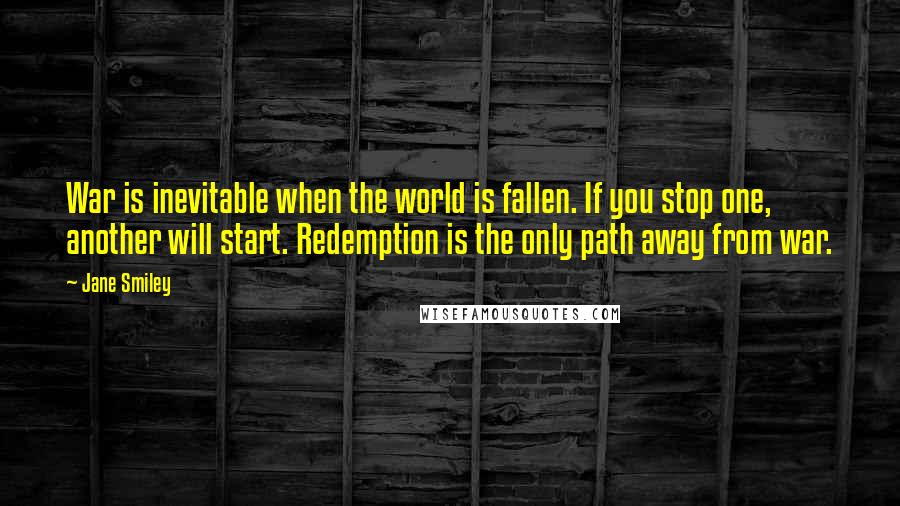 Jane Smiley Quotes: War is inevitable when the world is fallen. If you stop one, another will start. Redemption is the only path away from war.