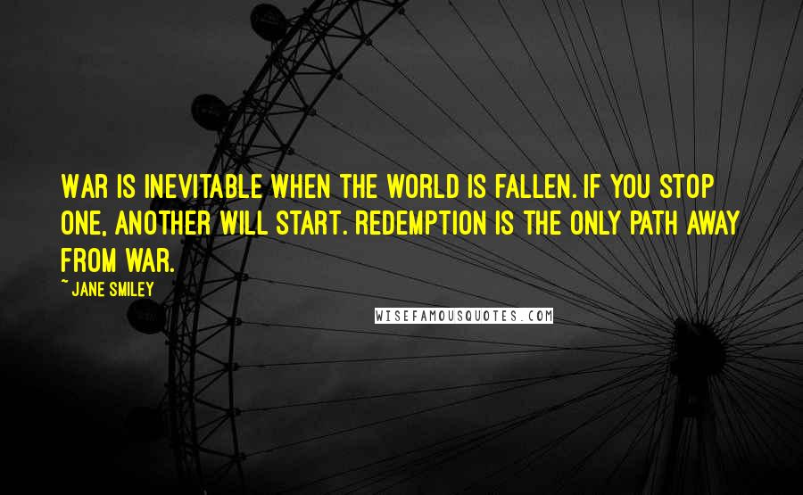 Jane Smiley Quotes: War is inevitable when the world is fallen. If you stop one, another will start. Redemption is the only path away from war.