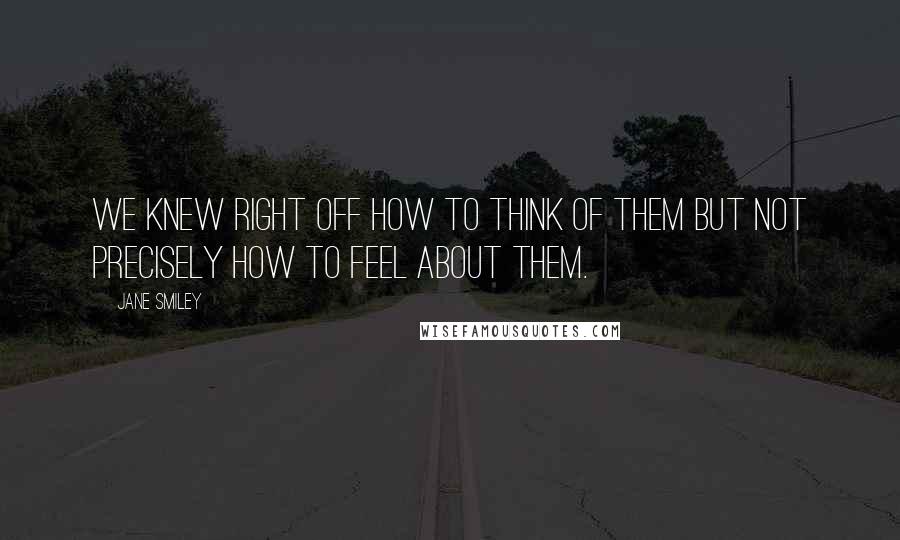 Jane Smiley Quotes: We knew right off how to think of them but not precisely how to feel about them.