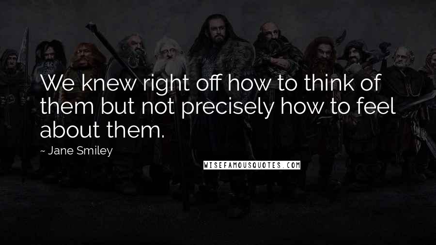 Jane Smiley Quotes: We knew right off how to think of them but not precisely how to feel about them.