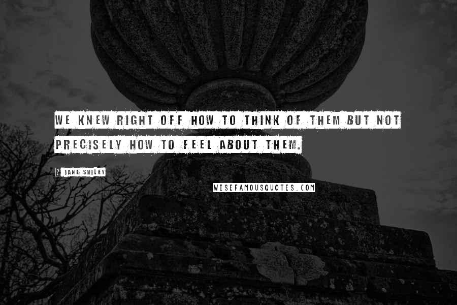 Jane Smiley Quotes: We knew right off how to think of them but not precisely how to feel about them.
