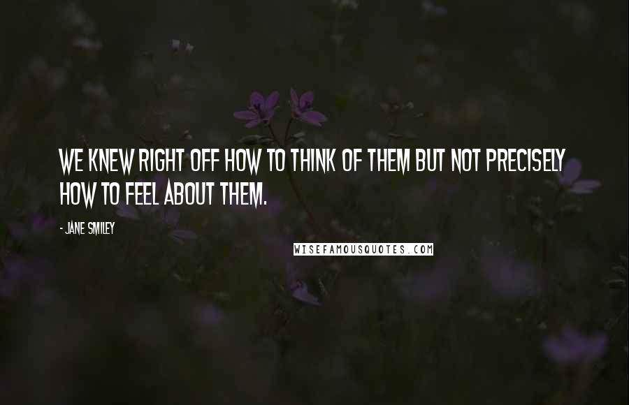 Jane Smiley Quotes: We knew right off how to think of them but not precisely how to feel about them.