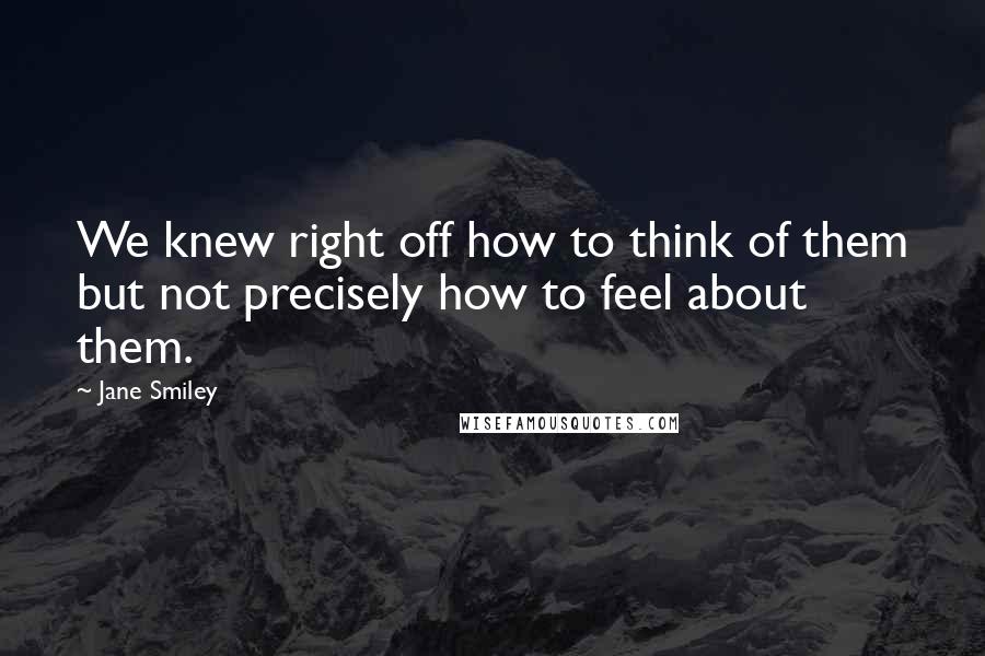 Jane Smiley Quotes: We knew right off how to think of them but not precisely how to feel about them.