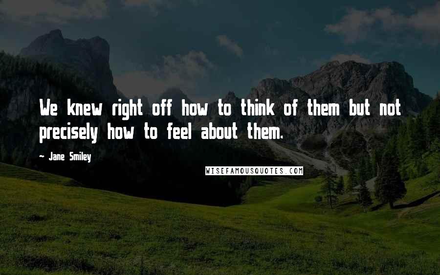 Jane Smiley Quotes: We knew right off how to think of them but not precisely how to feel about them.