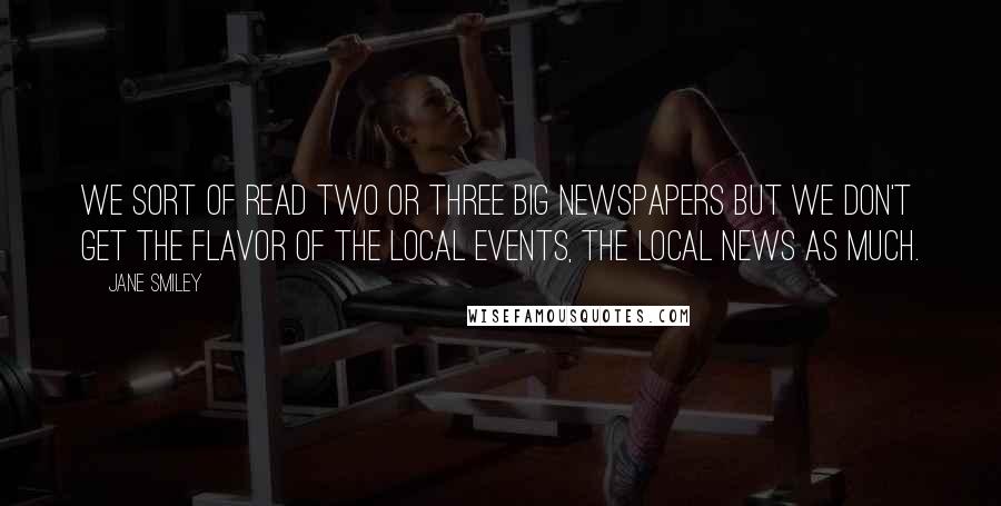 Jane Smiley Quotes: We sort of read two or three big newspapers but we don't get the flavor of the local events, the local news as much.