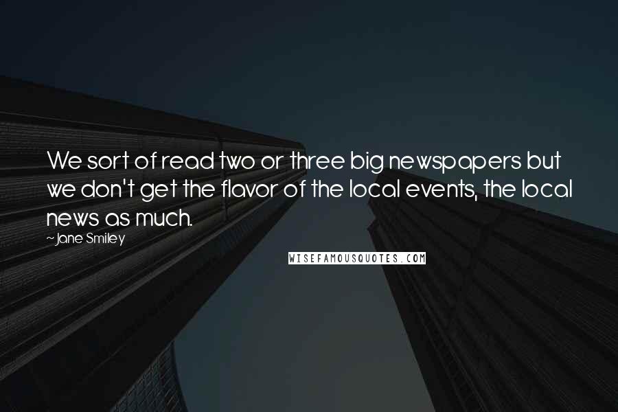 Jane Smiley Quotes: We sort of read two or three big newspapers but we don't get the flavor of the local events, the local news as much.