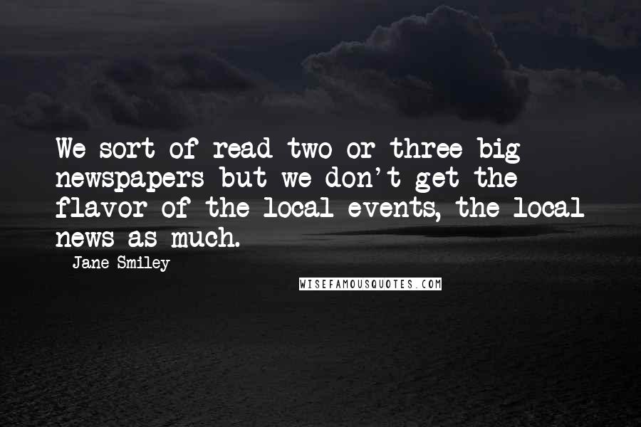 Jane Smiley Quotes: We sort of read two or three big newspapers but we don't get the flavor of the local events, the local news as much.