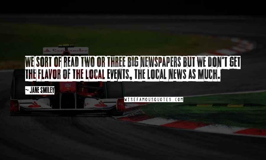 Jane Smiley Quotes: We sort of read two or three big newspapers but we don't get the flavor of the local events, the local news as much.