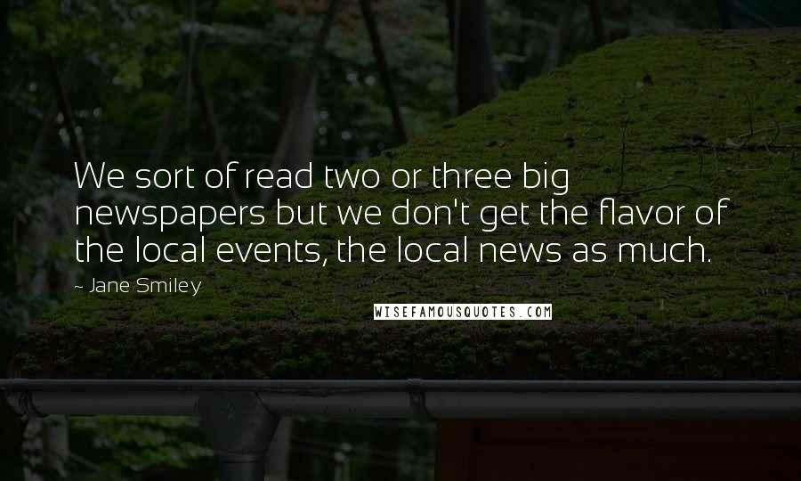 Jane Smiley Quotes: We sort of read two or three big newspapers but we don't get the flavor of the local events, the local news as much.