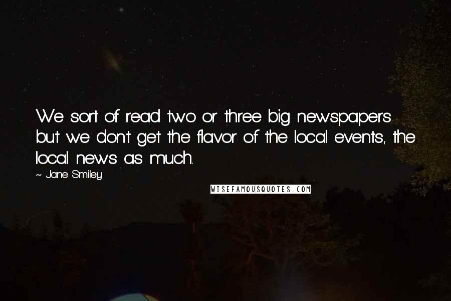 Jane Smiley Quotes: We sort of read two or three big newspapers but we don't get the flavor of the local events, the local news as much.