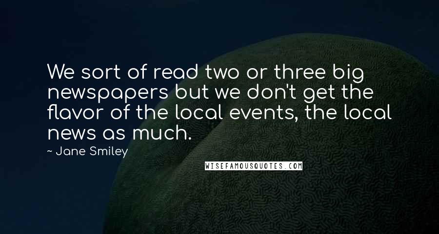 Jane Smiley Quotes: We sort of read two or three big newspapers but we don't get the flavor of the local events, the local news as much.