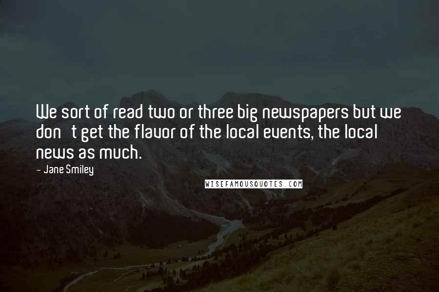 Jane Smiley Quotes: We sort of read two or three big newspapers but we don't get the flavor of the local events, the local news as much.
