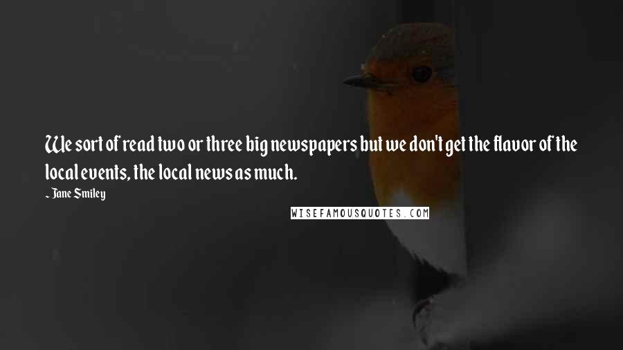 Jane Smiley Quotes: We sort of read two or three big newspapers but we don't get the flavor of the local events, the local news as much.