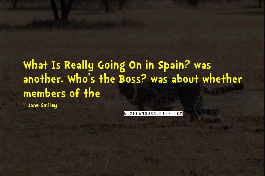 Jane Smiley Quotes: What Is Really Going On in Spain? was another. Who's the Boss? was about whether members of the