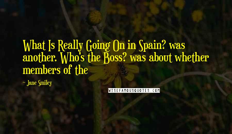 Jane Smiley Quotes: What Is Really Going On in Spain? was another. Who's the Boss? was about whether members of the