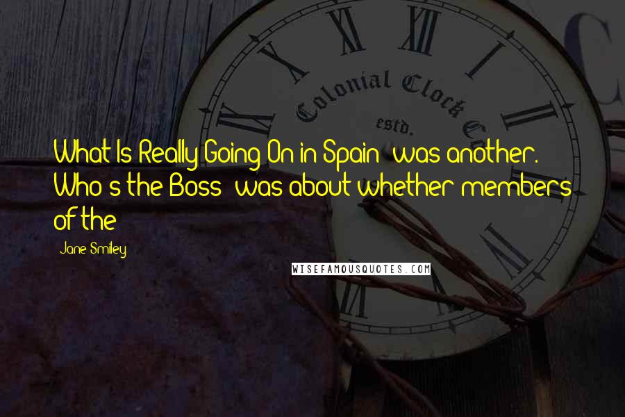 Jane Smiley Quotes: What Is Really Going On in Spain? was another. Who's the Boss? was about whether members of the