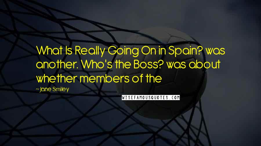 Jane Smiley Quotes: What Is Really Going On in Spain? was another. Who's the Boss? was about whether members of the