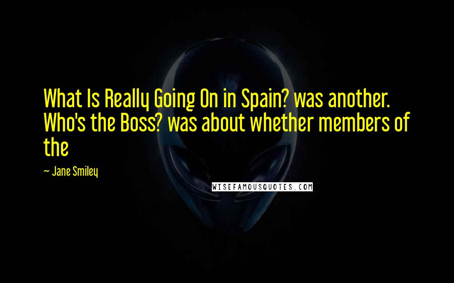 Jane Smiley Quotes: What Is Really Going On in Spain? was another. Who's the Boss? was about whether members of the