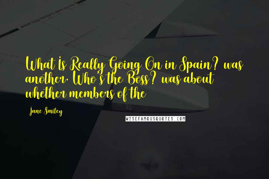 Jane Smiley Quotes: What Is Really Going On in Spain? was another. Who's the Boss? was about whether members of the