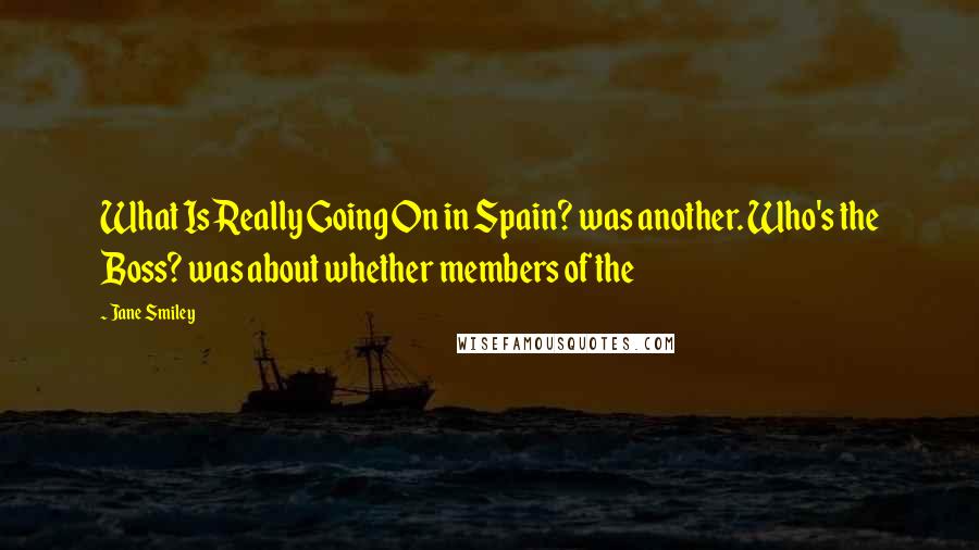 Jane Smiley Quotes: What Is Really Going On in Spain? was another. Who's the Boss? was about whether members of the