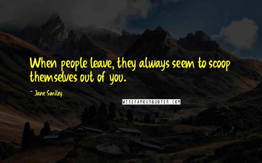 Jane Smiley Quotes: When people leave, they always seem to scoop themselves out of you.