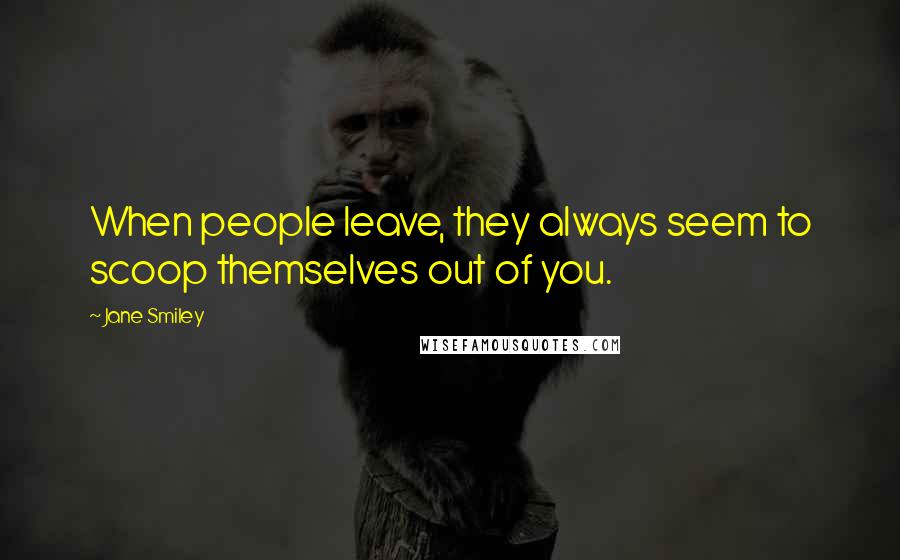 Jane Smiley Quotes: When people leave, they always seem to scoop themselves out of you.