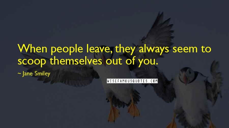 Jane Smiley Quotes: When people leave, they always seem to scoop themselves out of you.