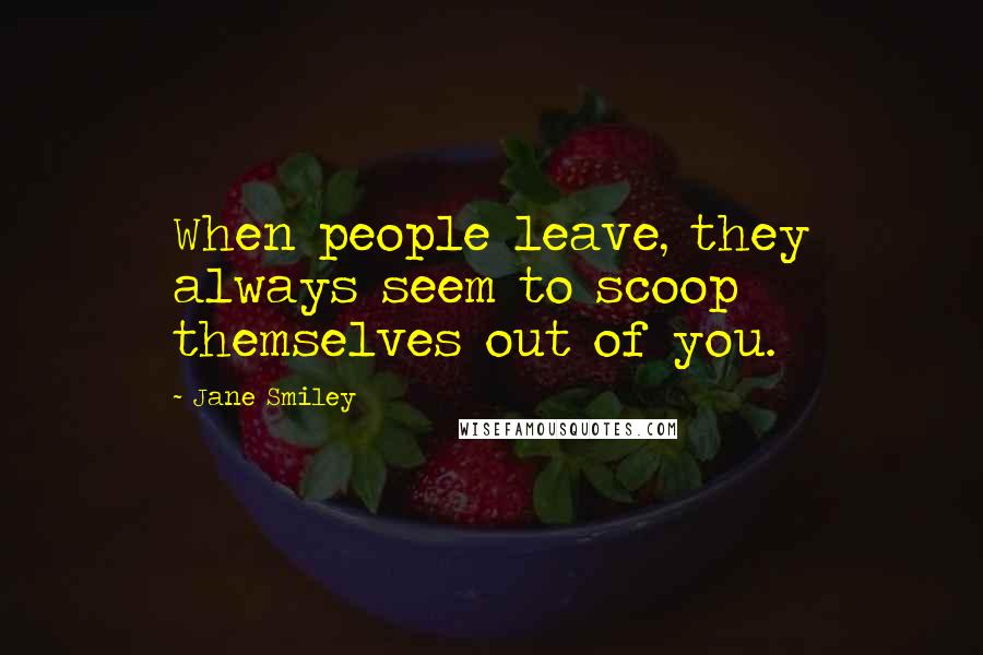 Jane Smiley Quotes: When people leave, they always seem to scoop themselves out of you.