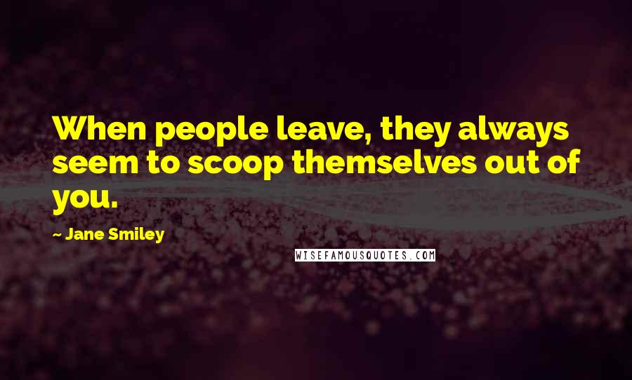 Jane Smiley Quotes: When people leave, they always seem to scoop themselves out of you.