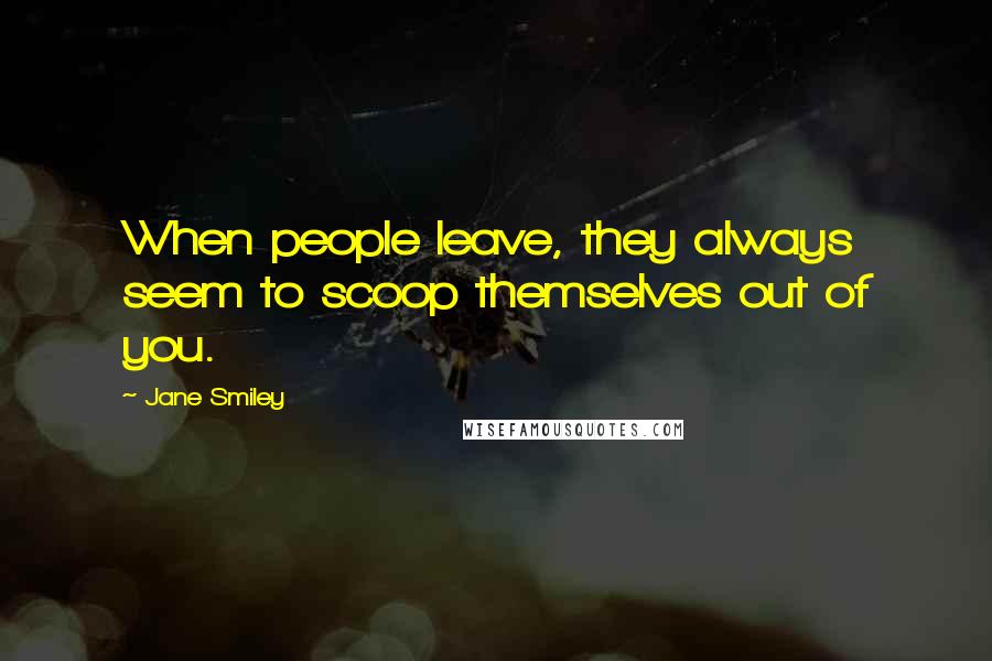 Jane Smiley Quotes: When people leave, they always seem to scoop themselves out of you.