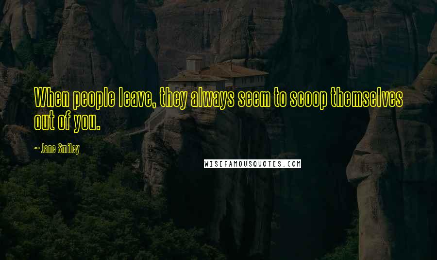 Jane Smiley Quotes: When people leave, they always seem to scoop themselves out of you.