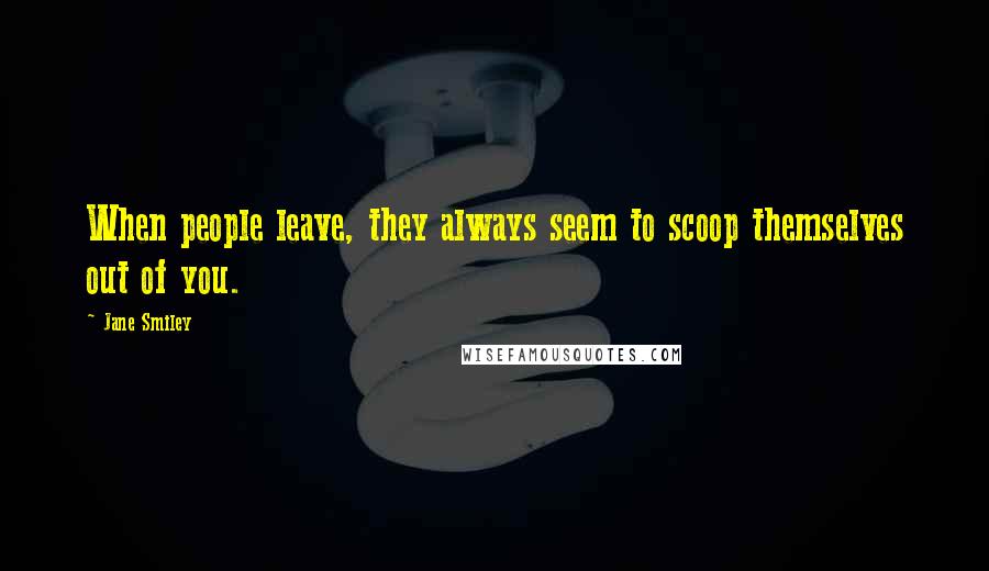 Jane Smiley Quotes: When people leave, they always seem to scoop themselves out of you.