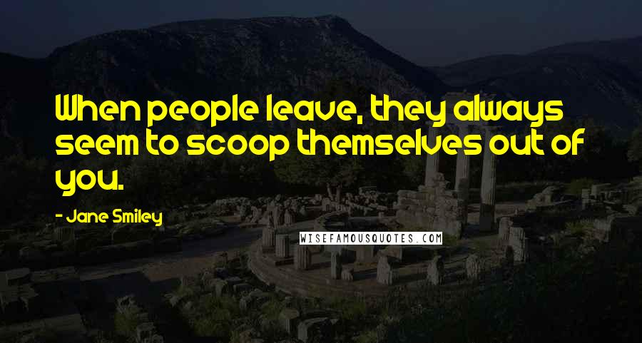 Jane Smiley Quotes: When people leave, they always seem to scoop themselves out of you.