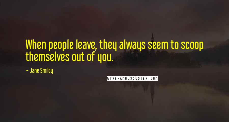 Jane Smiley Quotes: When people leave, they always seem to scoop themselves out of you.