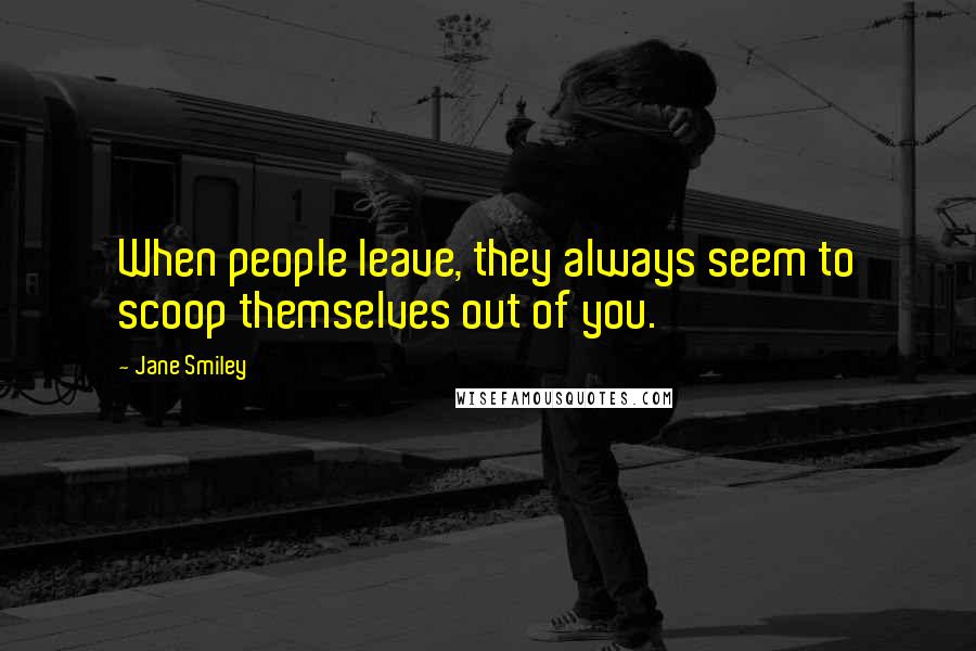 Jane Smiley Quotes: When people leave, they always seem to scoop themselves out of you.