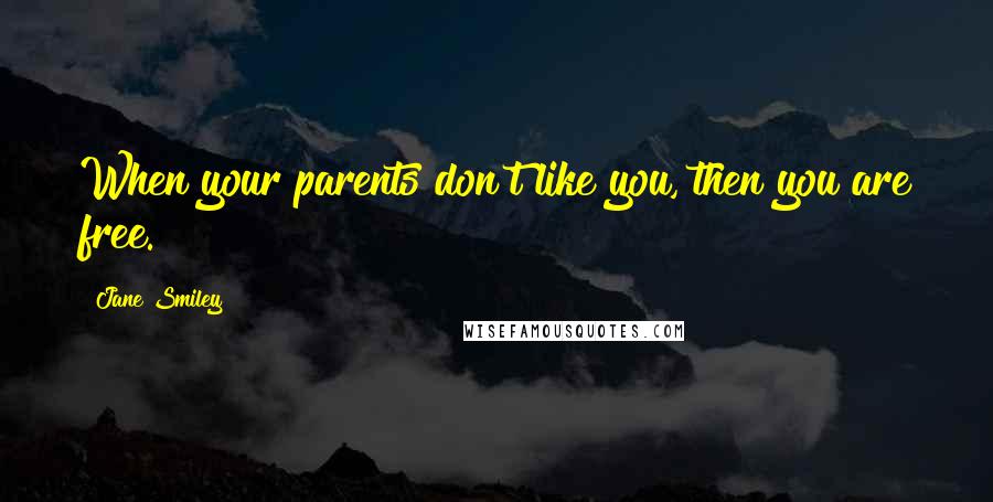 Jane Smiley Quotes: When your parents don't like you, then you are free.