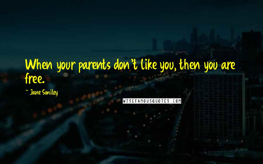 Jane Smiley Quotes: When your parents don't like you, then you are free.