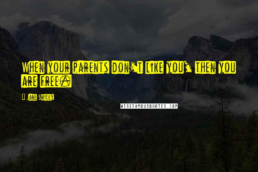 Jane Smiley Quotes: When your parents don't like you, then you are free.