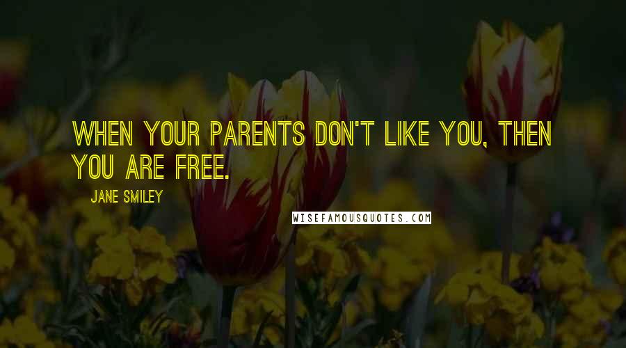 Jane Smiley Quotes: When your parents don't like you, then you are free.