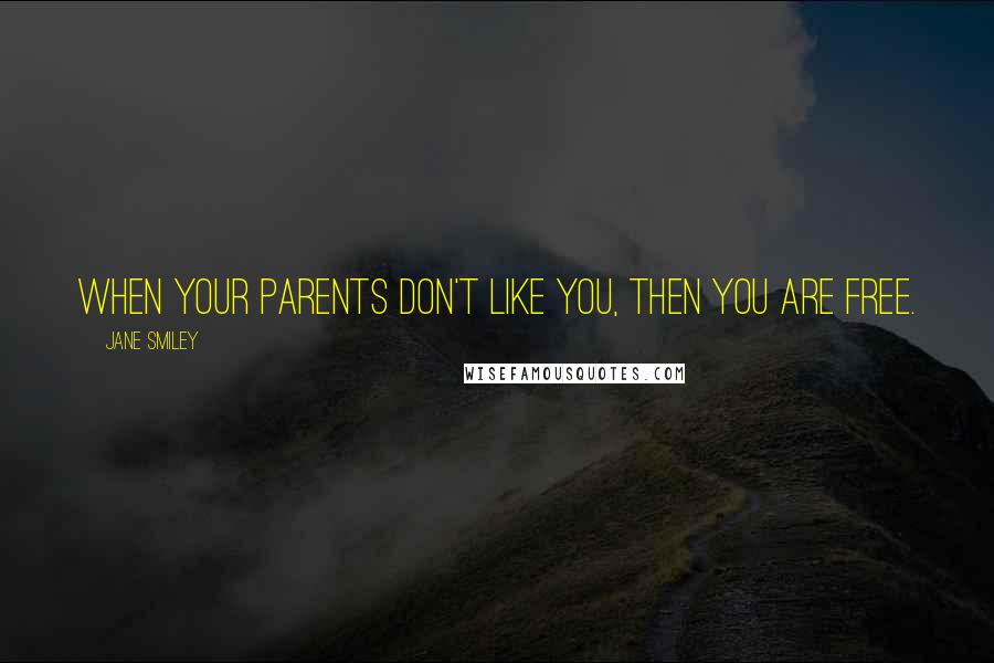 Jane Smiley Quotes: When your parents don't like you, then you are free.