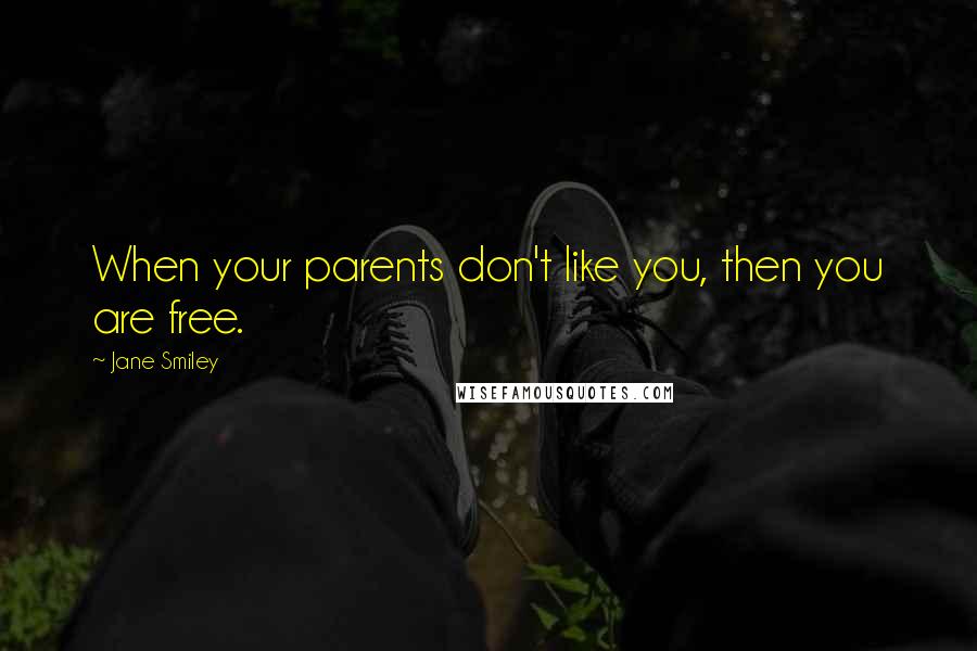 Jane Smiley Quotes: When your parents don't like you, then you are free.