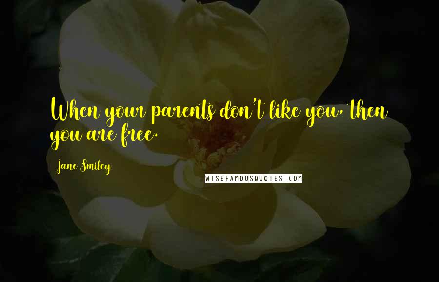 Jane Smiley Quotes: When your parents don't like you, then you are free.