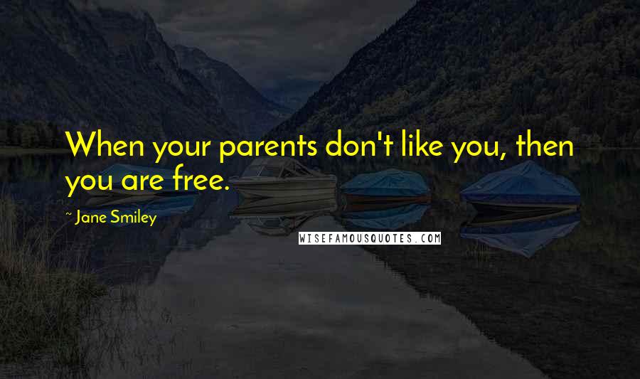 Jane Smiley Quotes: When your parents don't like you, then you are free.