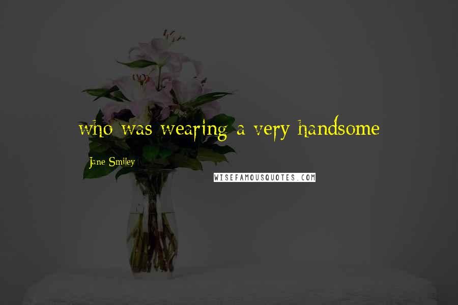 Jane Smiley Quotes: who was wearing a very handsome
