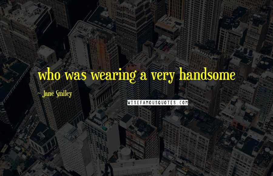 Jane Smiley Quotes: who was wearing a very handsome
