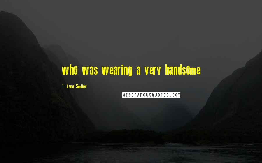 Jane Smiley Quotes: who was wearing a very handsome